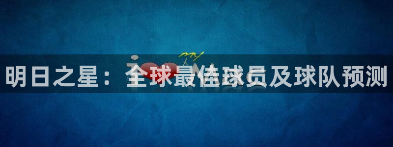 中欧体育app平台入口下载：明日之星：全球最佳球员及球队预测